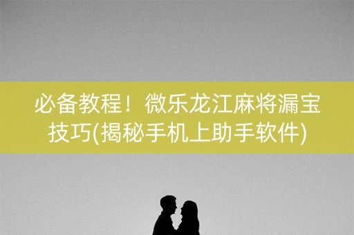 必备教程！微乐龙江麻将漏宝技巧(揭秘手机上助手软件)