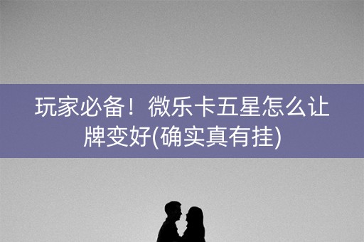 玩家必备！微乐卡五星怎么让牌变好(确实真有挂)