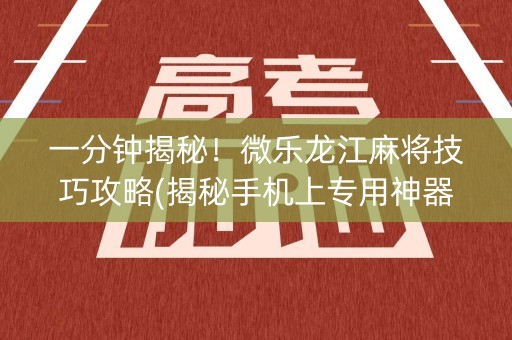 一分钟揭秘！微乐龙江麻将技巧攻略(揭秘手机上专用神器)