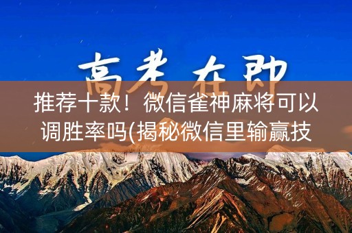 推荐十款！微信雀神麻将可以调胜率吗(揭秘微信里输赢技巧)