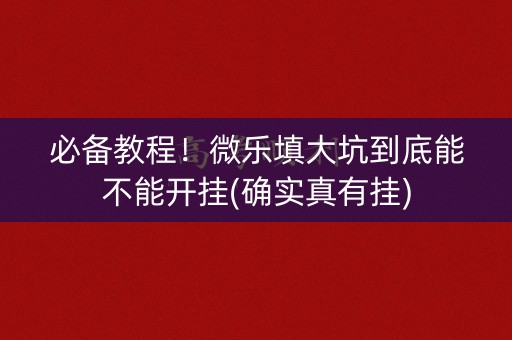 必备教程！微乐填大坑到底能不能开挂(确实真有挂)