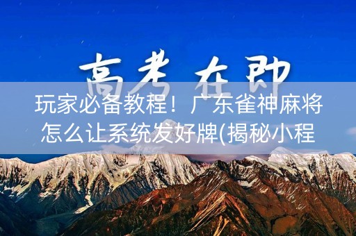 玩家必备教程！广东雀神麻将怎么让系统发好牌(揭秘小程序助攻神器)