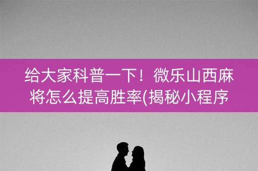 给大家科普一下！微乐山西麻将怎么提高胜率(揭秘小程序插件购买)