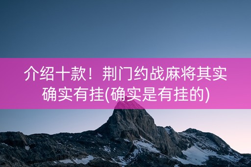 介绍十款！荆门约战麻将其实确实有挂(确实是有挂的)