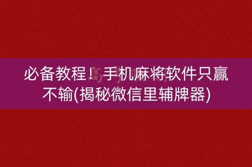 必备教程！手机麻将软件只赢不输(揭秘微信里辅牌器)