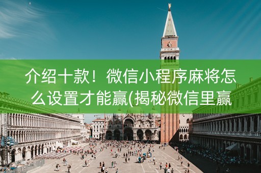 介绍十款！微信小程序麻将怎么设置才能赢(揭秘微信里赢的诀窍)