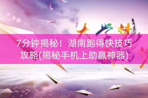 7分钟揭秘！湖南跑得快技巧攻略(揭秘手机上助赢神器)