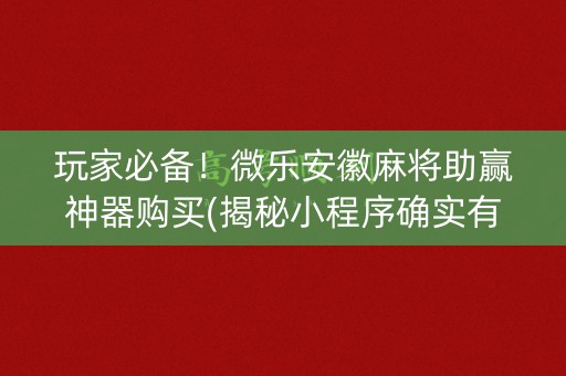 玩家必备！微乐安徽麻将助赢神器购买(揭秘小程序确实有猫腻)