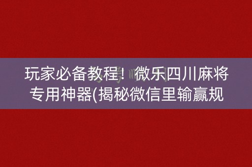 玩家必备教程！微乐四川麻将专用神器(揭秘微信里输赢规律)