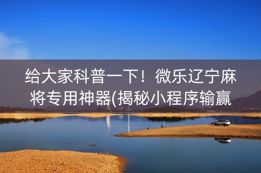 给大家科普一下！微乐辽宁麻将专用神器(揭秘小程序输赢技巧)