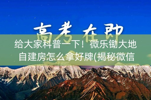 给大家科普一下！微乐锄大地自建房怎么拿好牌(揭秘微信里自建房怎么赢)