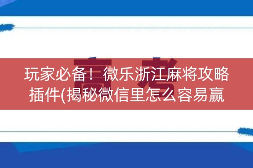 玩家必备！微乐浙江麻将攻略插件(揭秘微信里怎么容易赢)