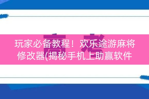玩家必备教程！欢乐途游麻将修改器(揭秘手机上助赢软件)