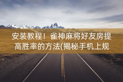 安装教程！雀神麻将好友房提高胜率的方法(揭秘手机上规律攻略)