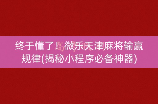 终于懂了！微乐天津麻将输赢规律(揭秘小程序必备神器)
