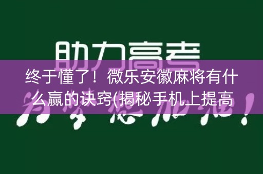 终于懂了！微乐安徽麻将有什么赢的诀窍(揭秘手机上提高胜率)
