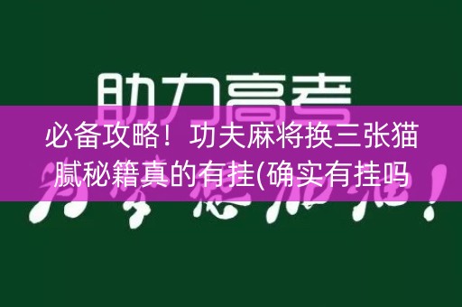 必备攻略！功夫麻将换三张猫腻秘籍真的有挂(确实有挂吗)