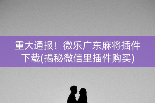 重大通报！微乐广东麻将插件下载(揭秘微信里插件购买)