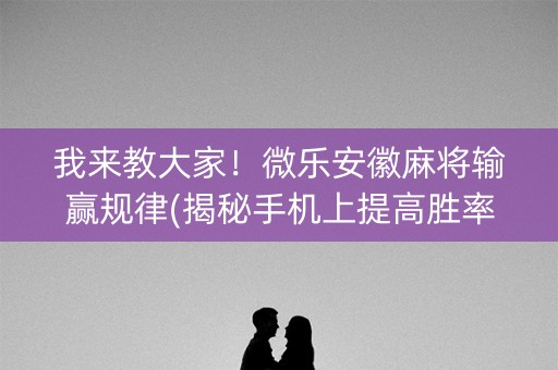 我来教大家！微乐安徽麻将输赢规律(揭秘手机上提高胜率)