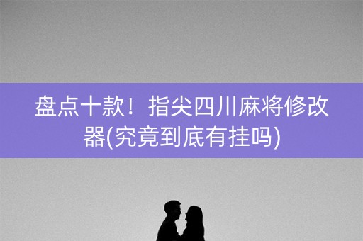 盘点十款！指尖四川麻将修改器(究竟到底有挂吗)