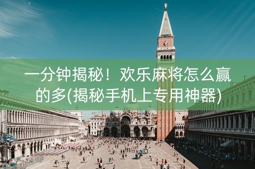 一分钟揭秘！欢乐麻将怎么赢的多(揭秘手机上专用神器)