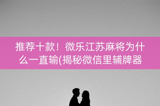 推荐十款！微乐江苏麻将为什么一直输(揭秘微信里辅牌器)