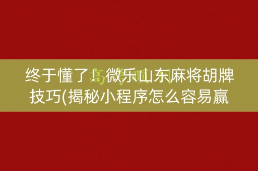终于懂了！微乐山东麻将胡牌技巧(揭秘小程序怎么容易赢)