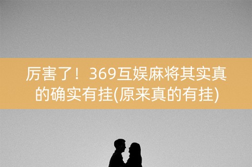 厉害了！369互娱麻将其实真的确实有挂(原来真的有挂)
