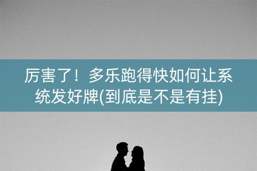 厉害了！多乐跑得快如何让系统发好牌(到底是不是有挂)