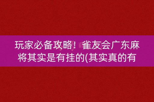 玩家必备攻略！雀友会广东麻将其实是有挂的(其实真的有挂)