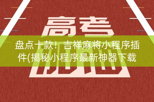 盘点十款！吉祥麻将小程序插件(揭秘小程序最新神器下载)