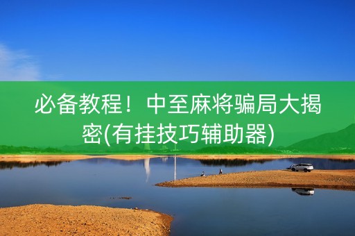必备教程！中至麻将骗局大揭密(有挂技巧辅助器)