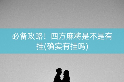 必备攻略！四方麻将是不是有挂(确实有挂吗)