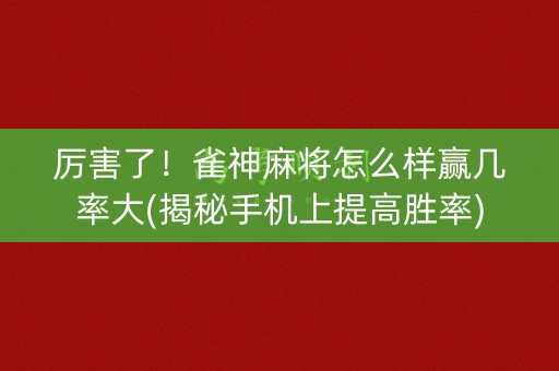 厉害了！雀神麻将怎么样赢几率大(揭秘手机上提高胜率)