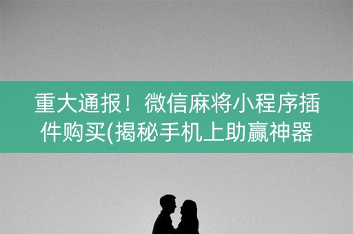 重大通报！微信麻将小程序插件购买(揭秘手机上助赢神器)