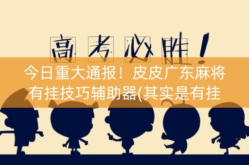 今日重大通报！皮皮广东麻将有挂技巧辅助器(其实是有挂的)