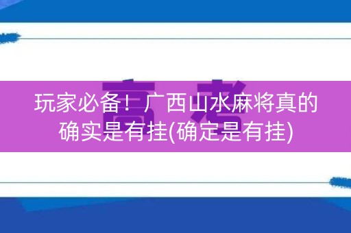 玩家必备！广西山水麻将真的确实是有挂(确定是有挂)