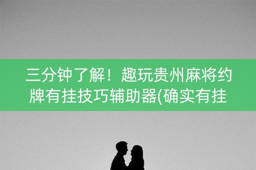 三分钟了解！趣玩贵州麻将约牌有挂技巧辅助器(确实有挂吗)