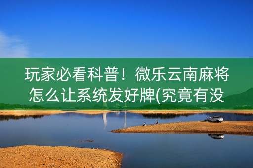 玩家必看科普！微乐云南麻将怎么让系统发好牌(究竟有没有挂)
