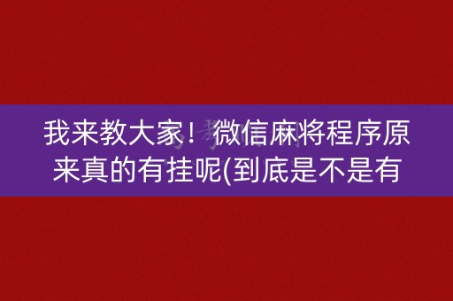 我来教大家！微信麻将程序原来真的有挂呢(到底是不是有挂)