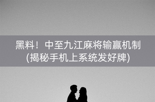 黑料！中至九江麻将输赢机制(揭秘手机上系统发好牌)