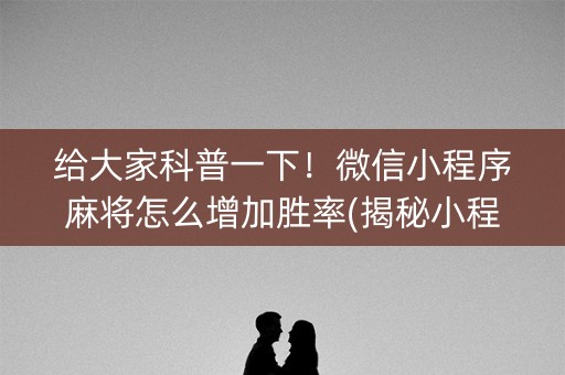 给大家科普一下！微信小程序麻将怎么增加胜率(揭秘小程序助攻神器)