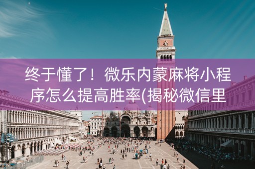 终于懂了！微乐内蒙麻将小程序怎么提高胜率(揭秘微信里助赢神器)