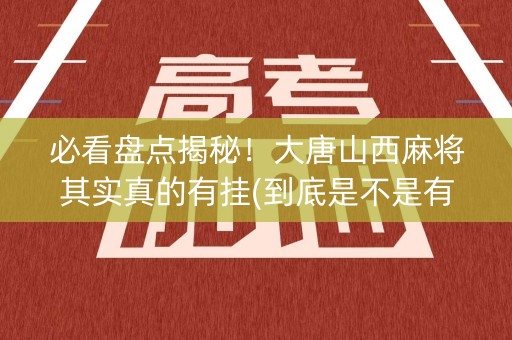 必看盘点揭秘！大唐山西麻将其实真的有挂(到底是不是有挂)