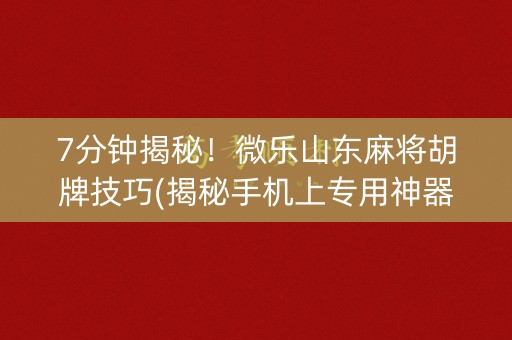 7分钟揭秘！微乐山东麻将胡牌技巧(揭秘手机上专用神器)