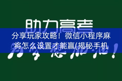 分享玩家攻略！微信小程序麻将怎么设置才能赢(揭秘手机上胡牌神器)