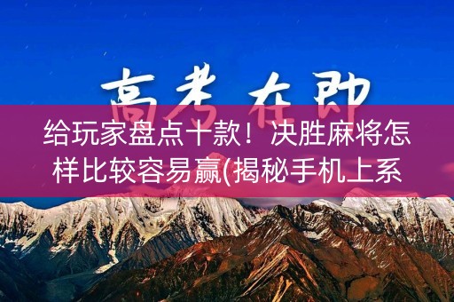 给玩家盘点十款！决胜麻将怎样比较容易赢(揭秘手机上系统发好牌)