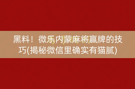 黑料！微乐内蒙麻将赢牌的技巧(揭秘微信里确实有猫腻)