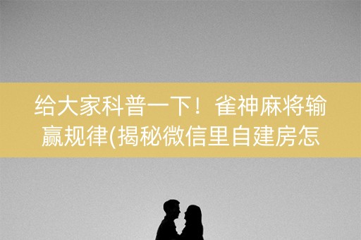 给大家科普一下！雀神麻将输赢规律(揭秘微信里自建房怎么赢)