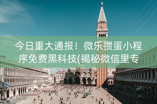 今日重大通报！微乐掼蛋小程序免费黑科技(揭秘微信里专用神器)
